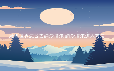 魔兽世界怎么去纳沙塔尔 纳沙塔尔进入方法