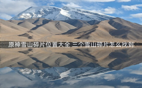 原神雪山碎片位置大全 三个雪山碎片怎么找到[多图]