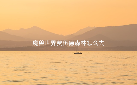 魔兽世界费伍德森林怎么去