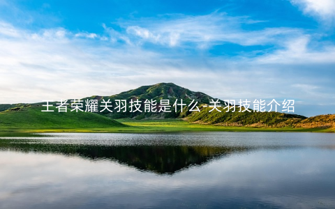 王者荣耀关羽技能是什么-关羽技能介绍