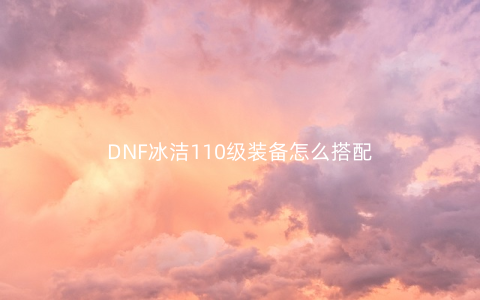 DNF冰洁110级装备怎么搭配