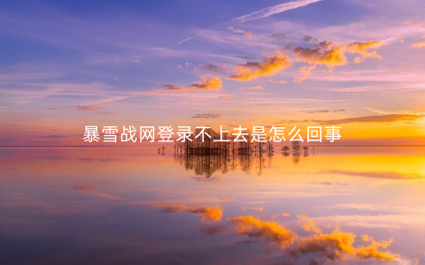 暴雪战网登录不上去是怎么回事