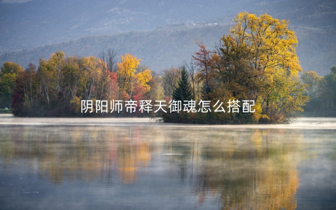 阴阳师帝释天御魂怎么搭配