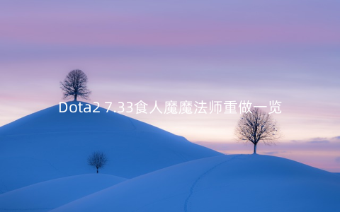 Dota2 7.33食人魔魔法师重做一览