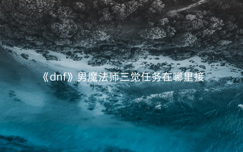 《dnf》男魔法师三觉任务在哪里接