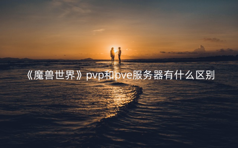 《魔兽世界》pvp和pve服务器有什么区别