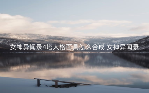 女神异闻录4塔人格面具怎么合成 女神异闻录4塔人格面具合成表大全