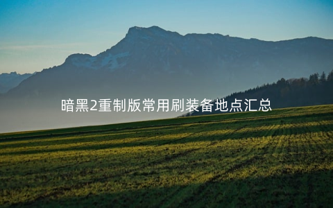 暗黑2重制版常用刷装备地点汇总