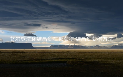 艾尔登法环结晶剑在哪获得 结晶剑获得方法