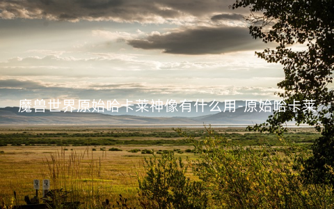 魔兽世界原始哈卡莱神像有什么用-原始哈卡莱神像作用介绍