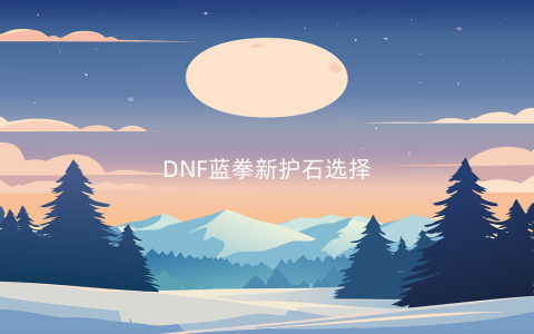 DNF蓝拳新护石选择