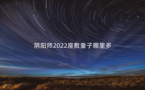 阴阳师2022座敷童子哪里多