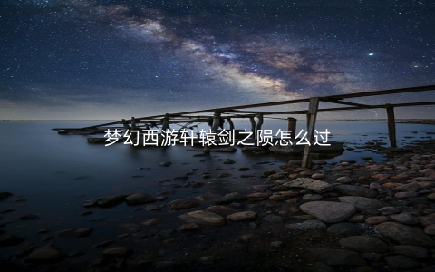 梦幻西游轩辕剑之陨怎么过