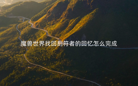 魔兽世界找回刻符者的回忆怎么完成