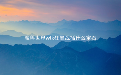 魔兽世界wlk狂暴战插什么宝石
