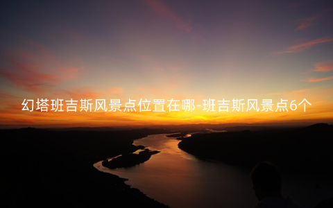 幻塔班吉斯风景点位置在哪-班吉斯风景点6个位置坐标一览