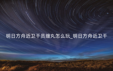 明日方舟近卫干员缠丸怎么玩_明日方舟近卫干员缠丸介绍