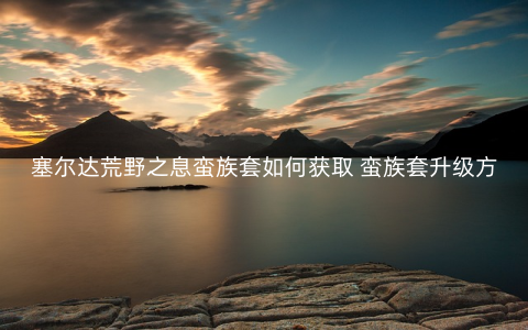 塞尔达荒野之息蛮族套如何获取 蛮族套升级方法