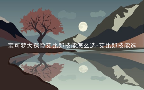 宝可梦大探险艾比郎技能怎么选-艾比郎技能选择攻略