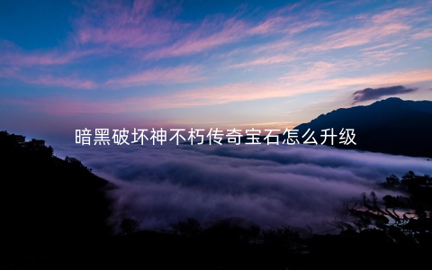暗黑破坏神不朽传奇宝石怎么升级