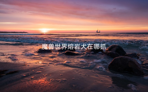 魔兽世界熔岩犬在哪抓