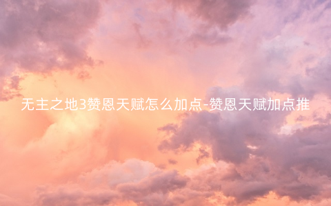 无主之地3赞恩天赋怎么加点-赞恩天赋加点推荐