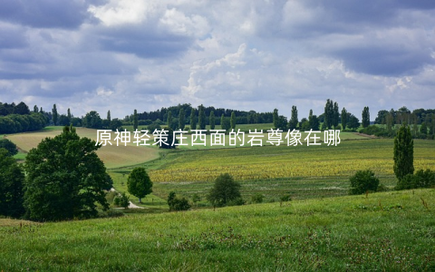 原神轻策庄西面的岩尊像在哪