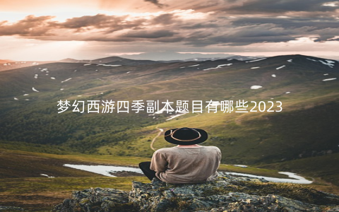 梦幻西游四季副本题目有哪些2023