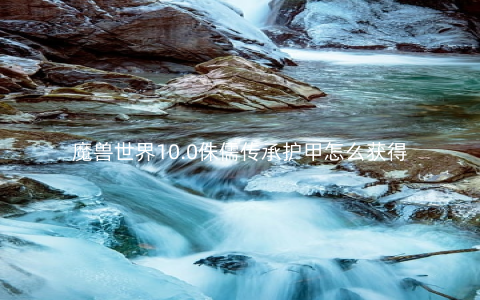 魔兽世界10.0侏儒传承护甲怎么获得