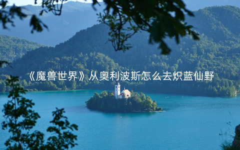 《魔兽世界》从奥利波斯怎么去炽蓝仙野