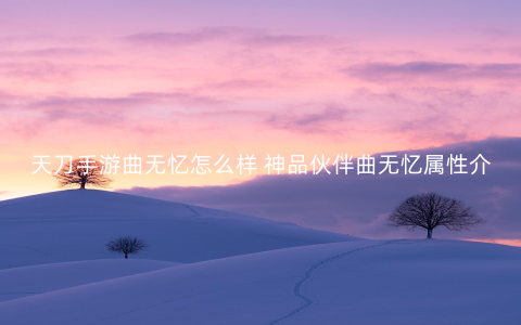天刀手游曲无忆怎么样 神品伙伴曲无忆属性介绍