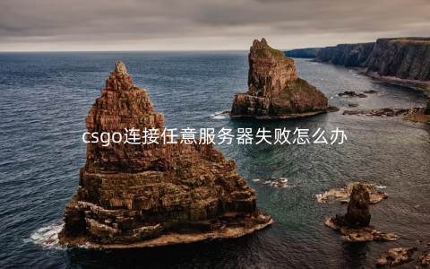 csgo连接任意服务器失败怎么办