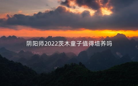 阴阳师2022茨木童子值得培养吗