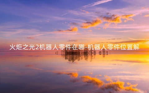 火炬之光2机器人零件在哪-机器人零件位置解析