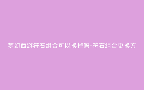 梦幻西游符石组合可以换掉吗-符石组合更换方法2023