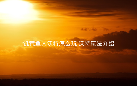 饥荒鱼人沃特怎么玩 沃特玩法介绍