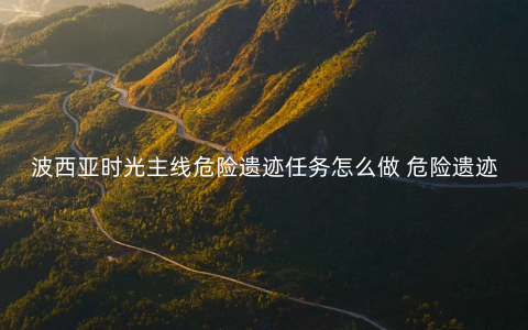 波西亚时光主线危险遗迹任务怎么做 危险遗迹任务图文攻略