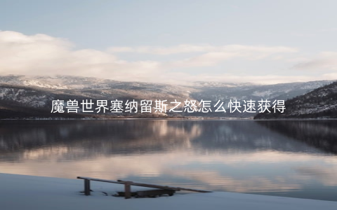 魔兽世界塞纳留斯之怒怎么快速获得