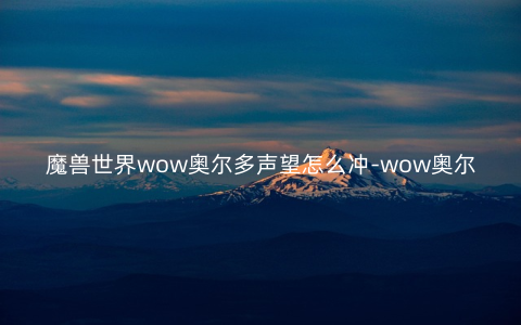 魔兽世界wow奥尔多声望怎么冲-wow奥尔多声望详情攻略