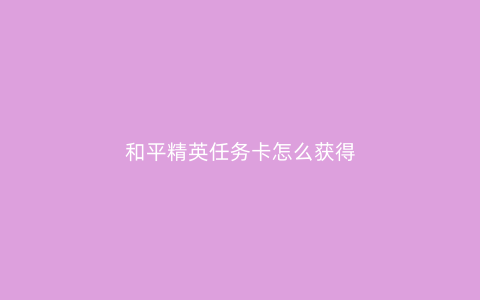 和平精英任务卡怎么获得