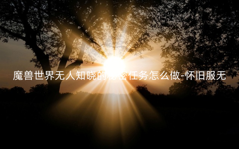 魔兽世界无人知晓的秘密任务怎么做-怀旧服无人知晓的秘密任务攻略