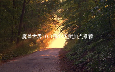 魔兽世界10.0邪dk天赋加点推荐