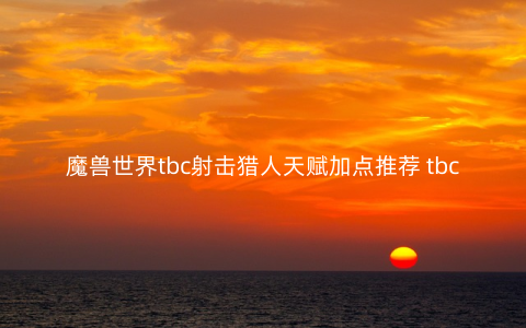 魔兽世界tbc射击猎人天赋加点推荐 tbc射击猎人天赋怎么点