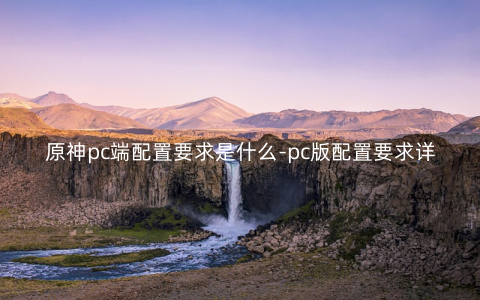 原神pc端配置要求是什么-pc版配置要求详解