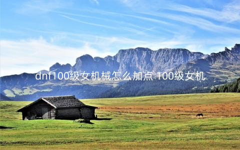 dnf100级女机械怎么加点 100级女机械加点推荐