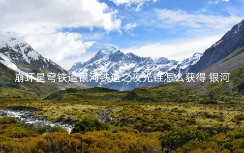 崩坏星穹铁道银河铁道之夜光锥怎么获得 银河铁道之夜光锥获取途径介绍