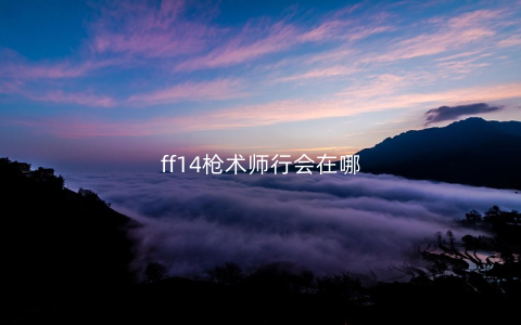 ff14枪术师行会在哪