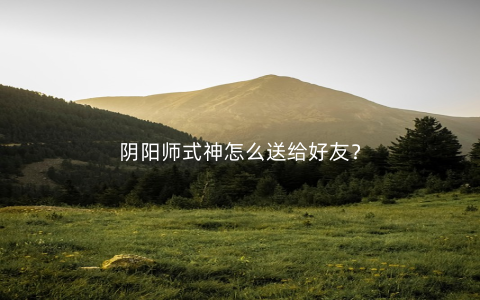 阴阳师式神怎么送给好友？