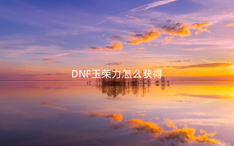 DNF玉荣力怎么获得